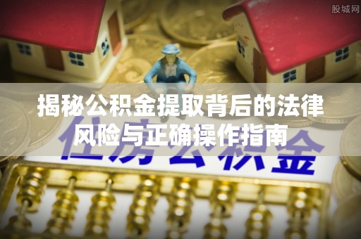 深泽揭秘公积金提取背后的法律风险与正确操作指南