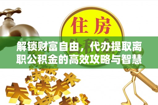 深泽解锁财富自由，代办提取离职公积金的高效攻略与智慧选择