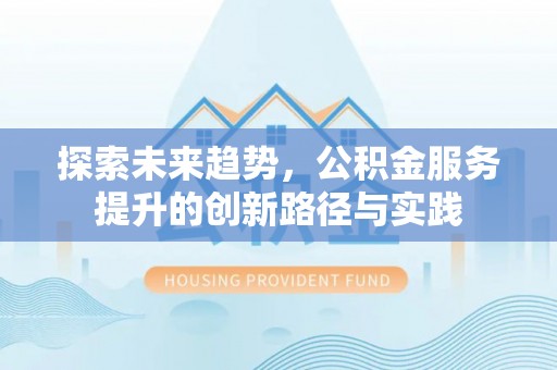 深泽探索未来趋势，公积金服务提升的创新路径与实践