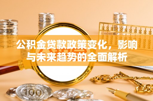 深泽公积金贷款政策变化，影响与未来趋势的全面解析