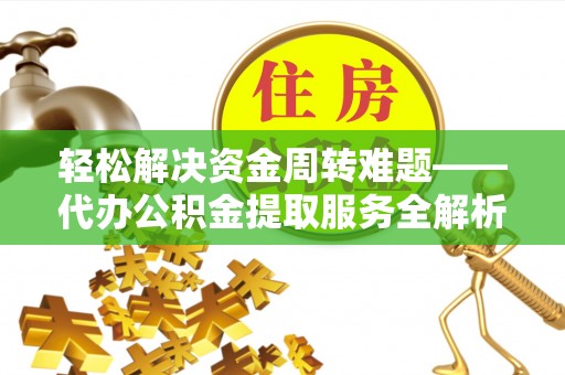 深泽轻松解决资金周转难题——代办公积金提取服务全解析