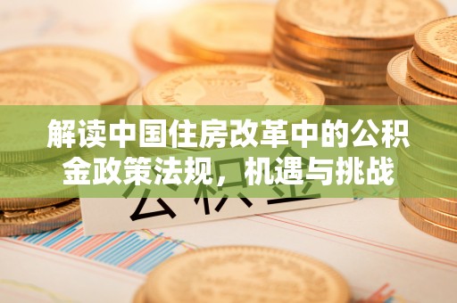 深泽解读中国住房改革中的公积金政策法规，机遇与挑战