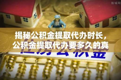 深泽揭秘公积金提取代办时长，公积金提取代办要多久的真相与攻略