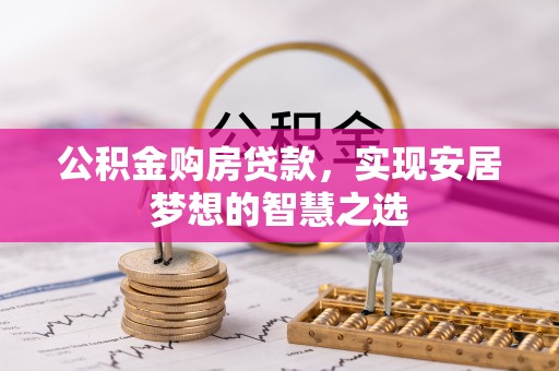 深泽公积金购房贷款，实现安居梦想的智慧之选
