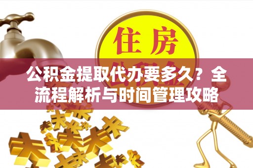 深泽公积金提取代办要多久？全流程解析与时间管理攻略