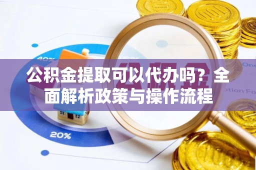 深泽公积金提取可以代办吗？全面解析政策与操作流程