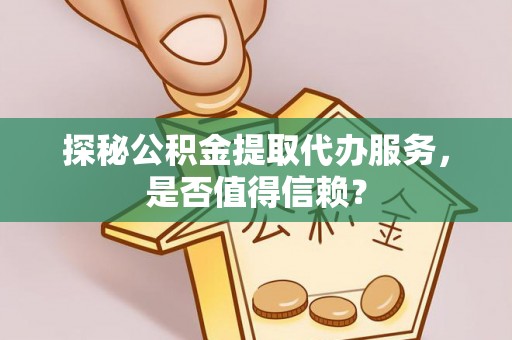 深泽探秘公积金提取代办服务，是否值得信赖？