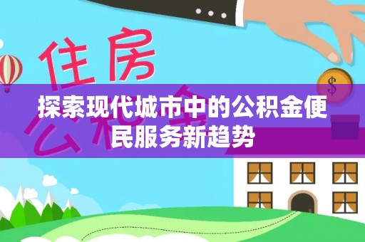 深泽探索现代城市中的公积金便民服务新趋势