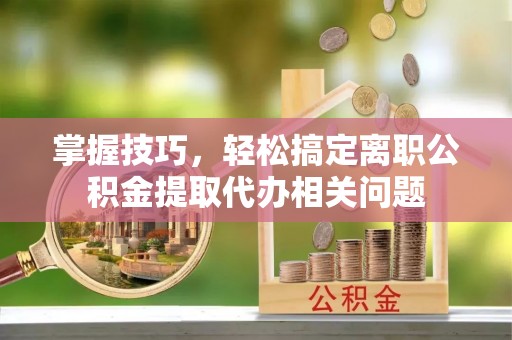 深泽掌握技巧，轻松搞定离职公积金提取代办相关问题