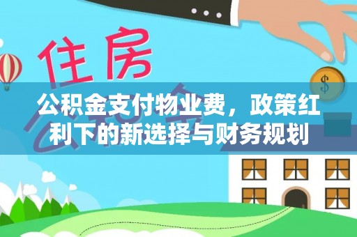 深泽公积金支付物业费，政策红利下的新选择与财务规划