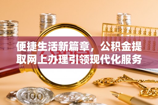 深泽便捷生活新篇章，公积金提取网上办理引领现代化服务
