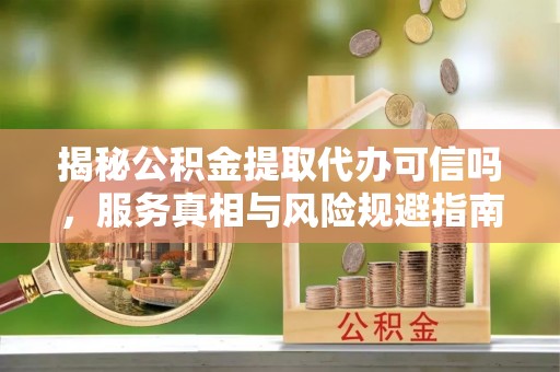 深泽揭秘公积金提取代办可信吗，服务真相与风险规避指南