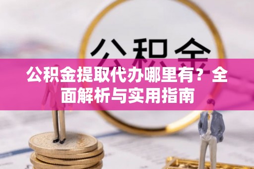 深泽公积金提取代办哪里有？全面解析与实用指南
