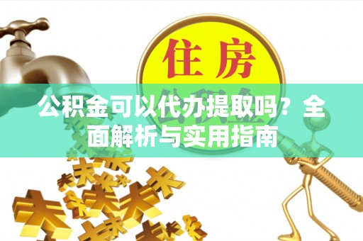 深泽公积金可以代办提取吗？全面解析与实用指南