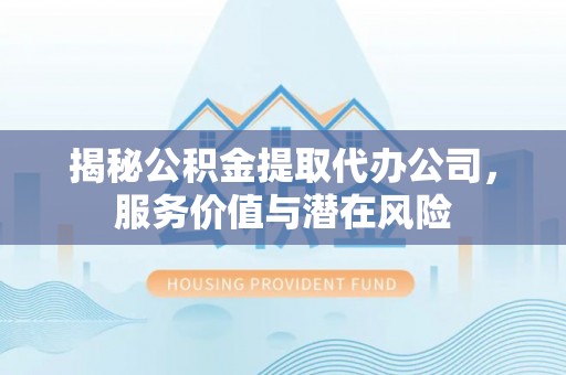 深泽揭秘公积金提取代办公司，服务价值与潜在风险