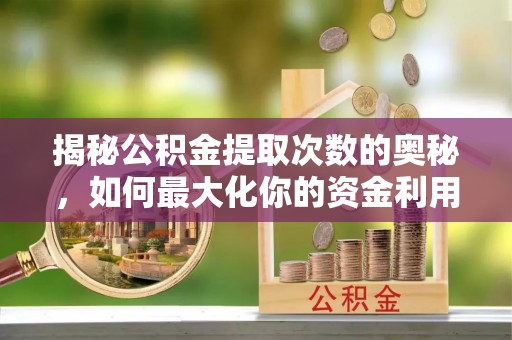 深泽揭秘公积金提取次数的奥秘，如何最大化你的资金利用？