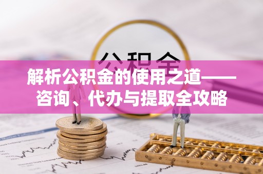 深泽解析公积金的使用之道——咨询、代办与提取全攻略
