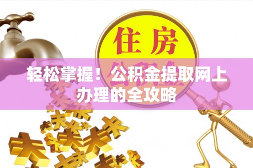 深泽轻松掌握！公积金提取网上办理的全攻略