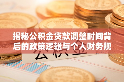深泽揭秘公积金贷款调整时间背后的政策逻辑与个人财务规划