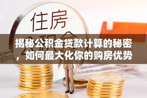 深泽揭秘公积金贷款计算的秘密，如何最大化你的购房优势