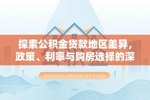 深泽探索公积金贷款地区差异，政策、利率与购房选择的深度解析