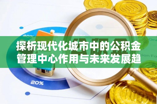 深泽探析现代化城市中的公积金管理中心作用与未来发展趋势