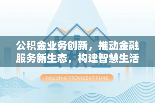 深泽公积金业务创新，推动金融服务新生态，构建智慧生活新未来