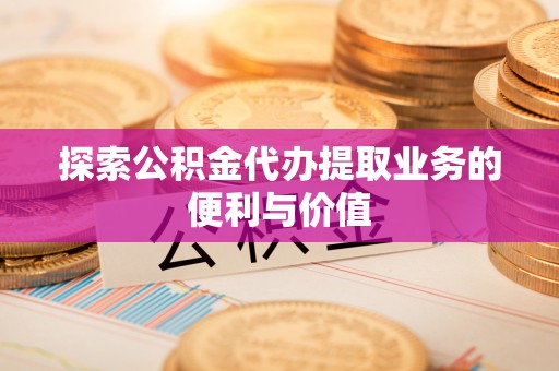 深泽探索公积金代办提取业务的便利与价值