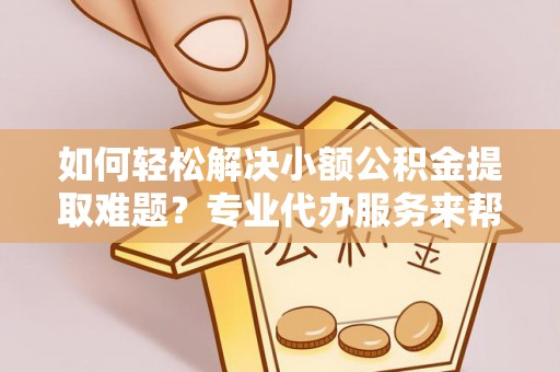 深泽如何轻松解决小额公积金提取难题？专业代办服务来帮忙