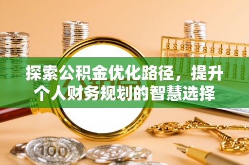 深泽探索公积金优化路径，提升个人财务规划的智慧选择