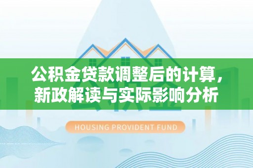 深泽公积金贷款调整后的计算，新政解读与实际影响分析