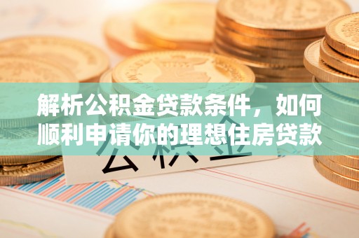 深泽解析公积金贷款条件，如何顺利申请你的理想住房贷款