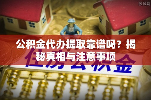 深泽公积金代办提取靠谱吗？揭秘真相与注意事项