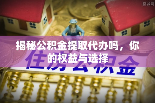 深泽揭秘公积金提取代办吗，你的权益与选择
