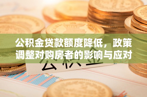 深泽公积金贷款额度降低，政策调整对购房者的影响与应对策略