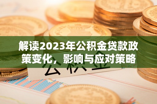 深泽解读2023年公积金贷款政策变化，影响与应对策略