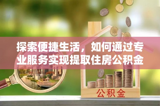 深泽探索便捷生活，如何通过专业服务实现提取住房公积金代办