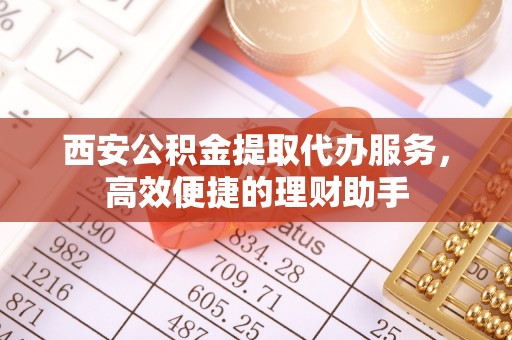 深泽西安公积金提取代办服务，高效便捷的理财助手