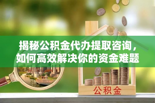 深泽揭秘公积金代办提取咨询，如何高效解决你的资金难题