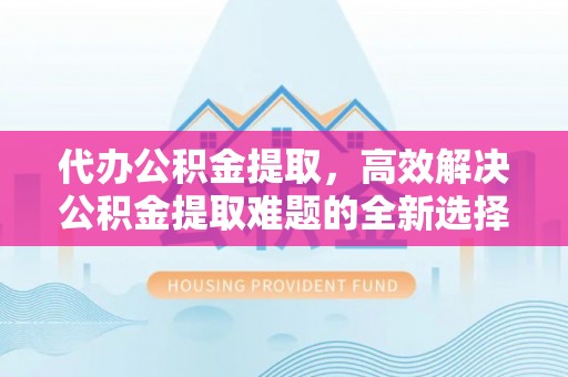 深泽代办公积金提取，高效解决公积金提取难题的全新选择
