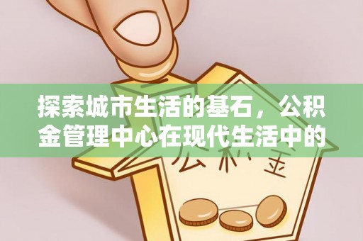 深泽探索城市生活的基石，公积金管理中心在现代生活中的重要角色