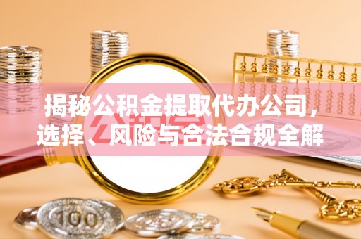 深泽揭秘公积金提取代办公司，选择、风险与合法合规全解析