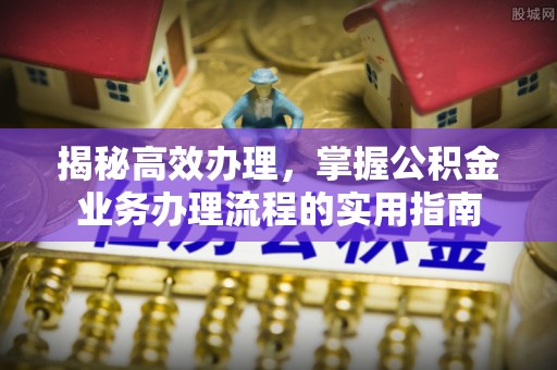 深泽揭秘高效办理，掌握公积金业务办理流程的实用指南