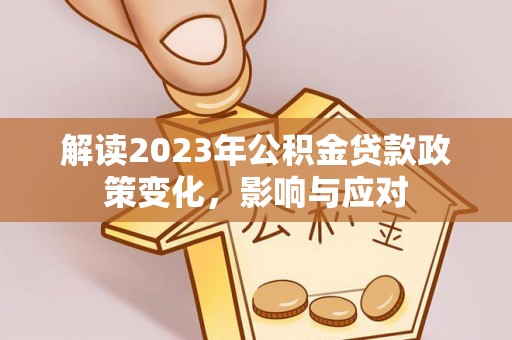 深泽解读2023年公积金贷款政策变化，影响与应对