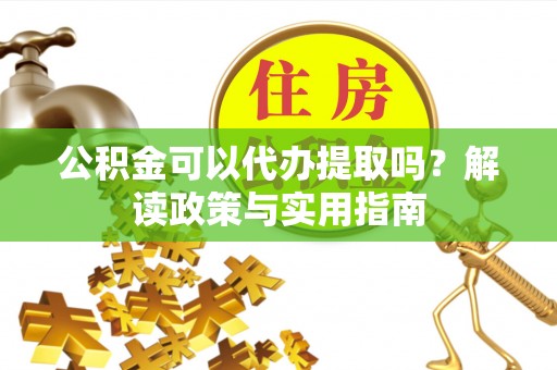 深泽公积金可以代办提取吗？解读政策与实用指南