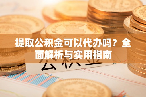 深泽提取公积金可以代办吗？全面解析与实用指南