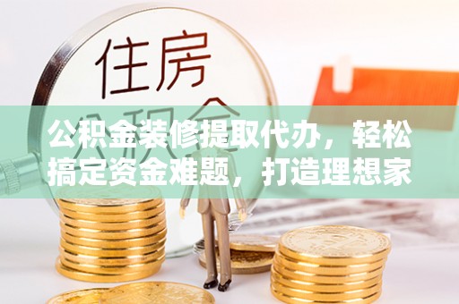 深泽公积金装修提取代办，轻松搞定资金难题，打造理想家居
