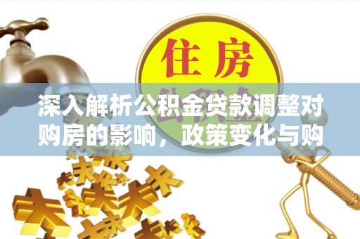 深泽深入解析公积金贷款调整对购房的影响，政策变化与购房者选择