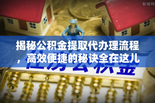深泽揭秘公积金提取代办理流程，高效便捷的秘诀全在这儿