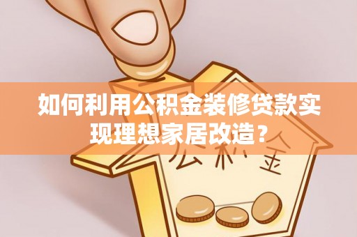 深泽如何利用公积金装修贷款实现理想家居改造？